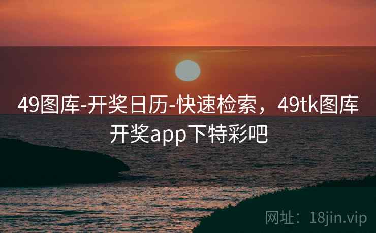 49图库-开奖日历-快速检索，49tk图库开奖app下特彩吧
