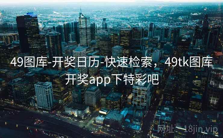 49图库-开奖日历-快速检索，49tk图库开奖app下特彩吧