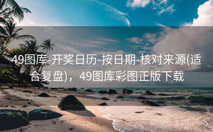 49图库-开奖日历-按日期-核对来源(适合复盘)，49图库彩图正版下载