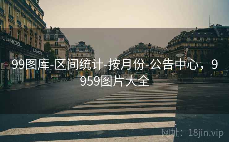 99图库-区间统计-按月份-公告中心,9959图片大全 99图库-区间统计-按月份-公告中心,9959图片大全