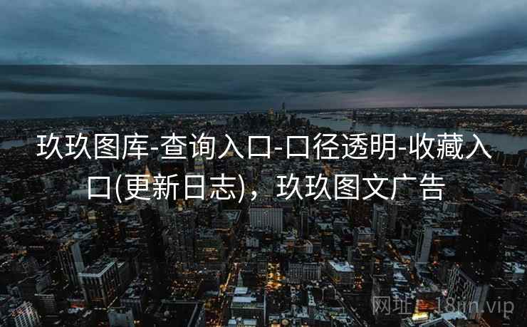 玖玖图库-查询入口-口径透明-收藏入口(更新日志),玖玖图文广告