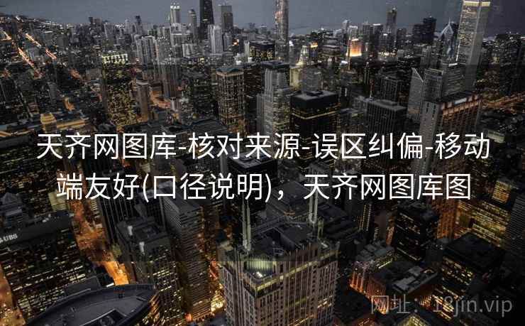 天齐网图库-核对来源-误区纠偏-移动端友好(口径说明)，天齐网图库图