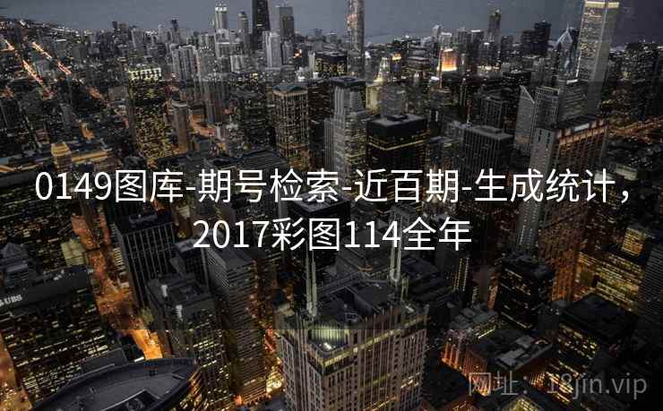 0149图库-期号检索-近百期-生成统计，2017彩图114全年