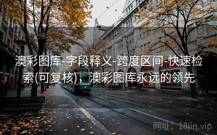 澳彩图库-字段释义-跨度区间-快速检索(可复核),澳彩图库永远的领先 澳彩图库-字段释义-跨度区间-快速检索(可复核),澳彩图库永远的领先