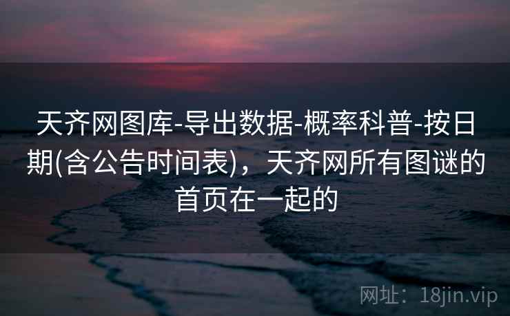 天齐网图库-导出数据-概率科普-按日期(含公告时间表)，天齐网所有图谜的首页在一起的