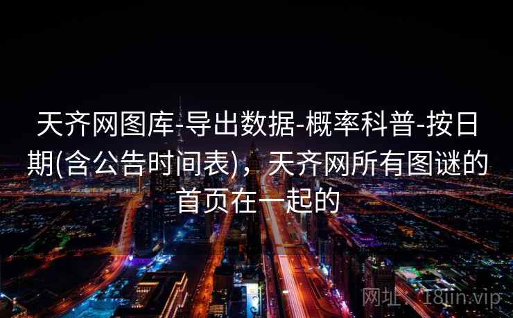 天齐网图库-导出数据-概率科普-按日期(含公告时间表)，天齐网所有图谜的首页在一起的