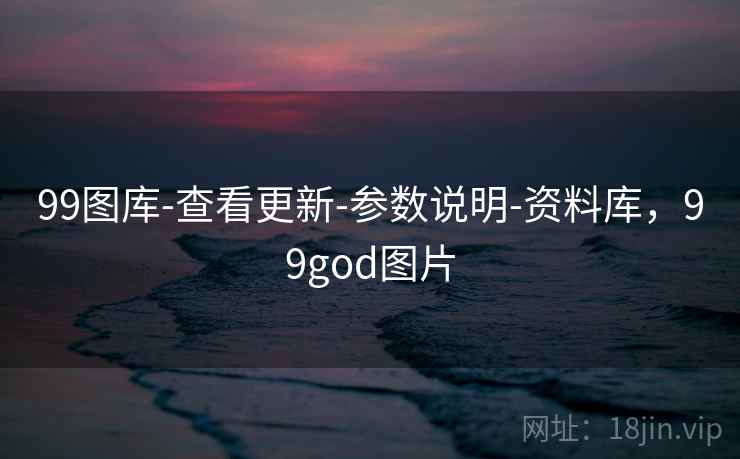 99图库-查看更新-参数说明-资料库,99god图片 99图库-查看更新-参数说明-资料库,99god图片